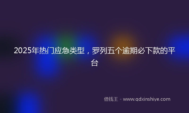 2025年热门应急类型，罗列五个逾期必下款的平台
