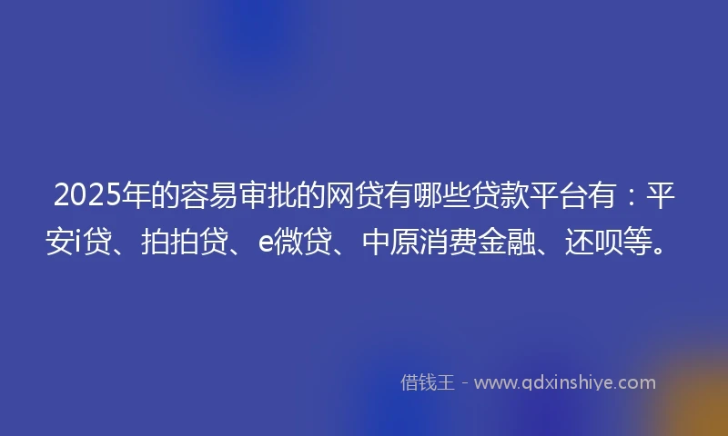 2025年的容易审批的网贷有哪些贷款平台有：平安i贷、拍拍贷、e微贷、中原消费金融、还呗等。