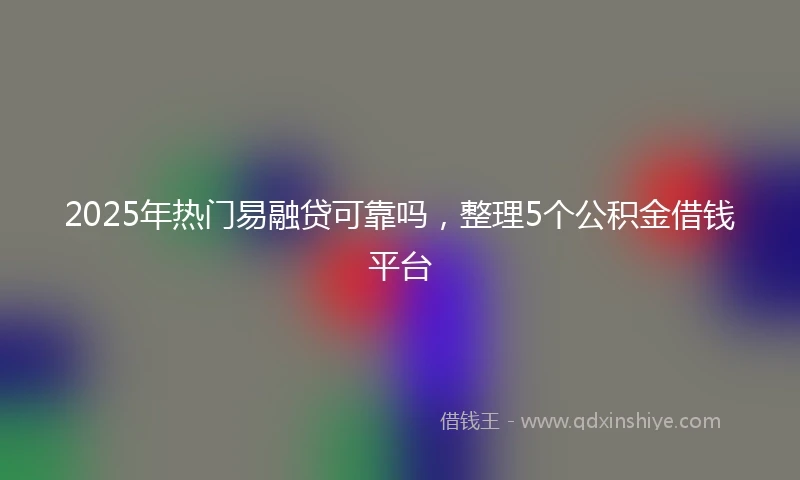 2025年热门易融贷可靠吗，整理5个公积金借钱平台