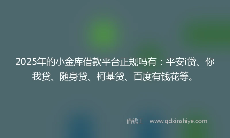 2025年的小金库借款平台正规吗有：平安i贷、你我贷、随身贷、柯基贷、百度有钱花等。