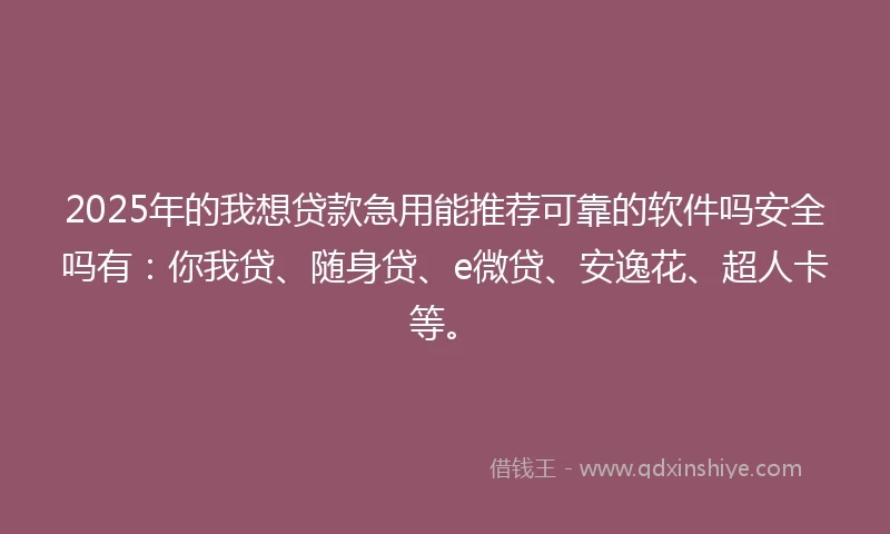 2025年的我想贷款急用能推荐可靠的软件吗安全吗有：你我贷、随身贷、e微贷、安逸花、超人卡等。