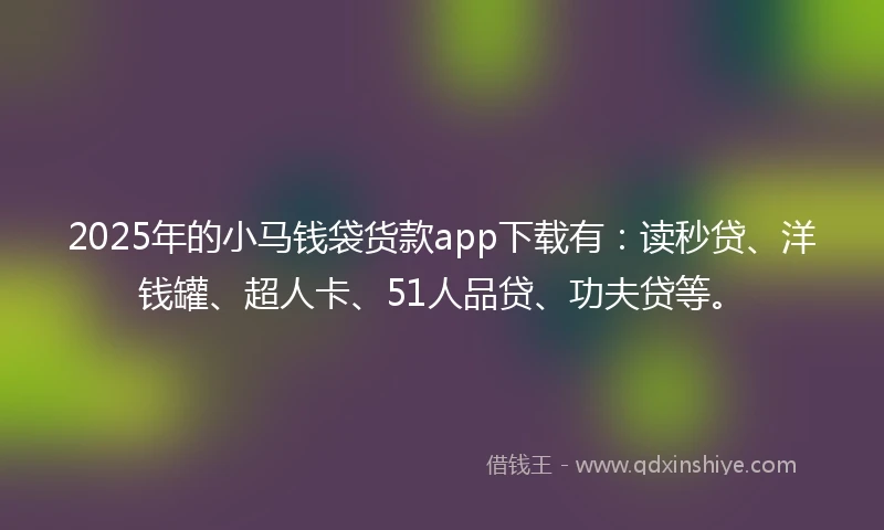 2025年的小马钱袋货款app下载有：读秒贷、洋钱罐、超人卡、51人品贷、功夫贷等。