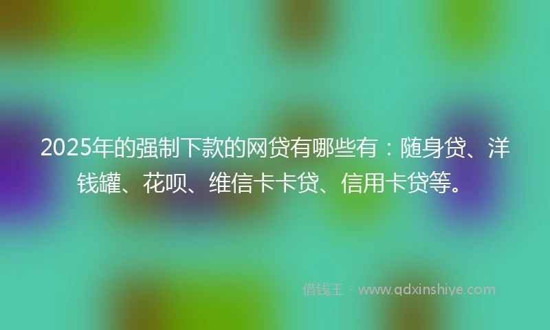 2025年的强制下款的网贷有哪些有：随身贷、洋钱罐、花呗、维信卡卡贷、信用卡贷等。