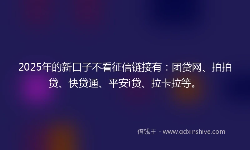 2025年的新口子不看征信链接有：团贷网、拍拍贷、快贷通、平安i贷、拉卡拉等。