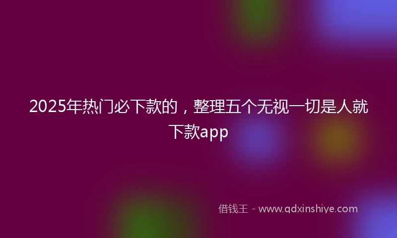2025年热门必下款的，整理五个无视一切是人就下款app