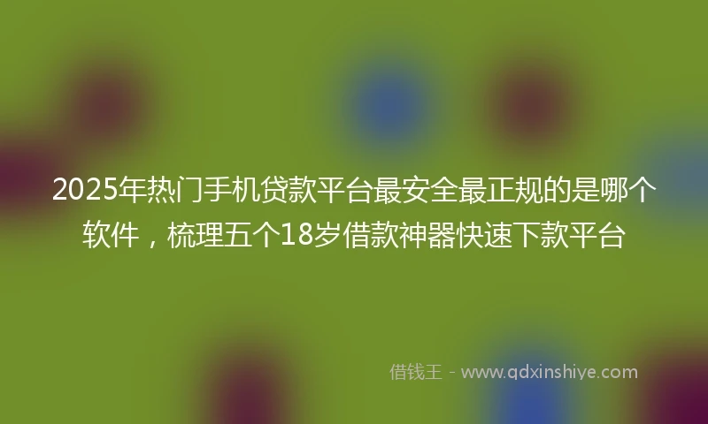 2025年热门手机贷款平台最安全最正规的是哪个软件，梳理五个18岁借款神器快速下款平台