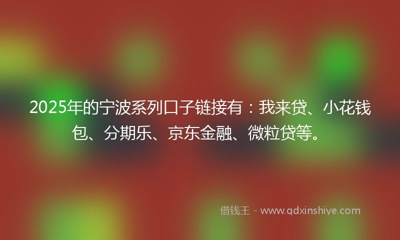 2025年的宁波系列口子链接有：我来贷、小花钱包、分期乐、京东金融、微粒贷等。