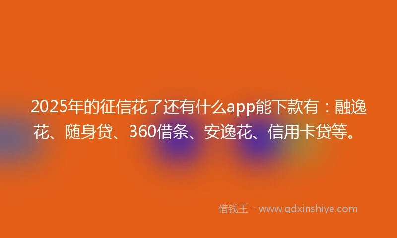 2025年的征信花了还有什么app能下款有：融逸花、随身贷、360借条、安逸花、信用卡贷等。
