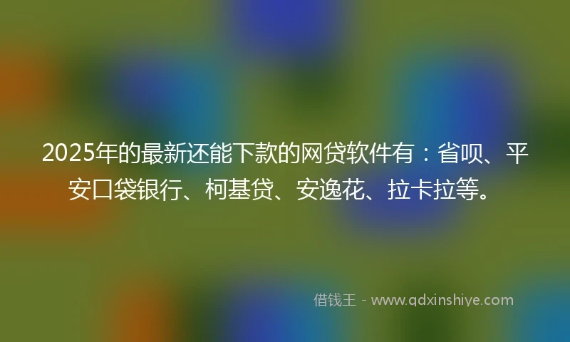 2025年的最新还能下款的网贷软件有：省呗、平安口袋银行、柯基贷、安逸花、拉卡拉等。