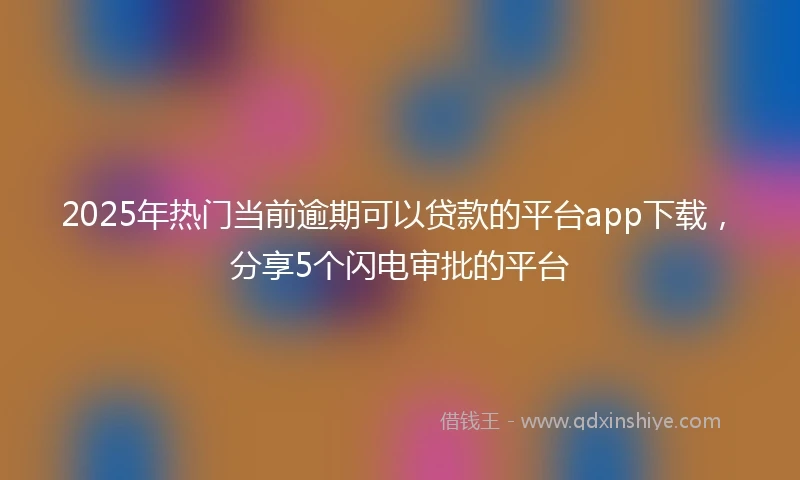 2025年热门当前逾期可以贷款的平台app下载，分享5个闪电审批的平台