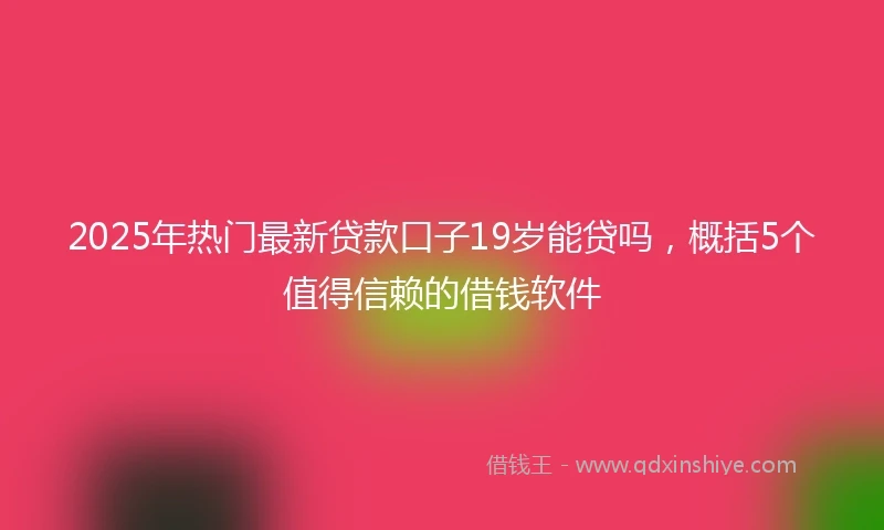 2025年热门最新贷款口子19岁能贷吗，概括5个值得信赖的借钱软件