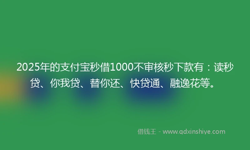 2025年的支付宝秒借1000不审核秒下款有：读秒贷、你我贷、替你还、快贷通、融逸花等。
