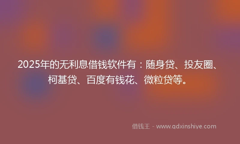2025年的无利息借钱软件有：随身贷、投友圈、柯基贷、百度有钱花、微粒贷等。