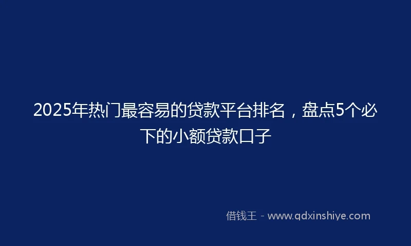 2025年热门最容易的贷款平台排名，盘点5个必下的小额贷款口子