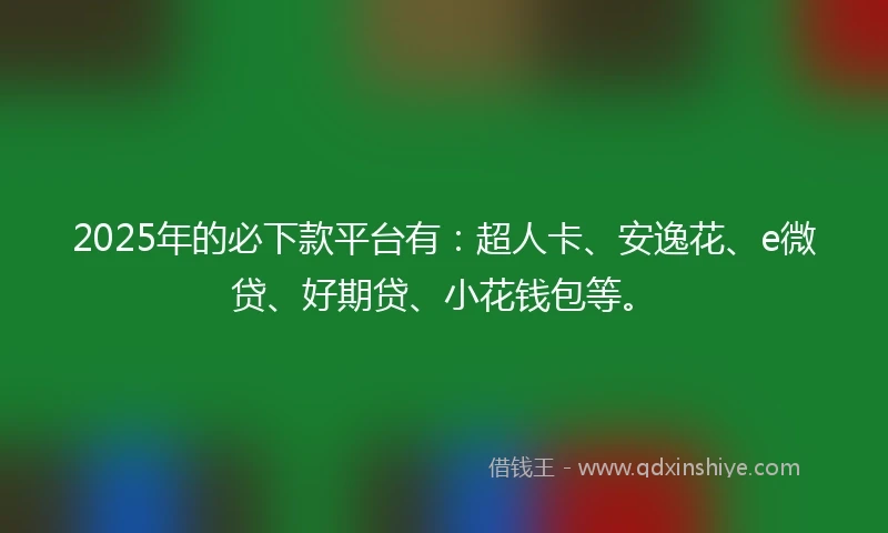 2025年的必下款平台有：超人卡、安逸花、e微贷、好期贷、小花钱包等。