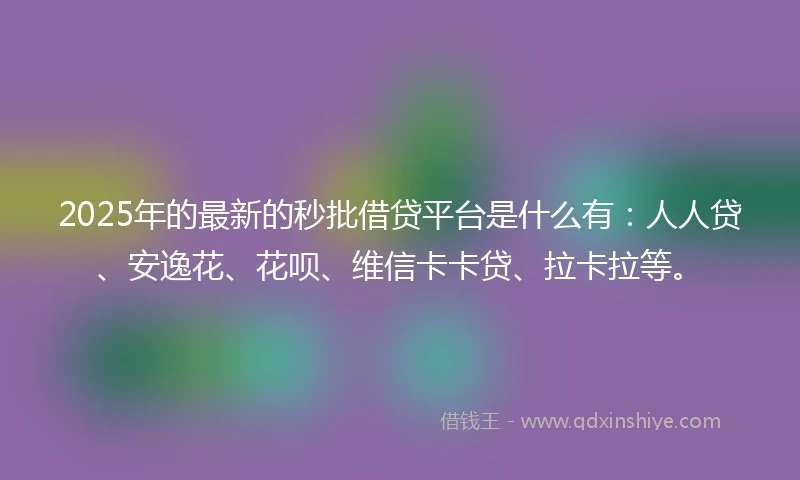 2025年的最新的秒批借贷平台是什么有：人人贷、安逸花、花呗、维信卡卡贷、拉卡拉等。