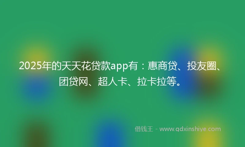 2025年的天天花贷款app有：惠商贷、投友圈、团贷网、超人卡、拉卡拉等。