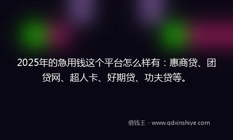 2025年的急用钱这个平台怎么样有：惠商贷、团贷网、超人卡、好期贷、功夫贷等。