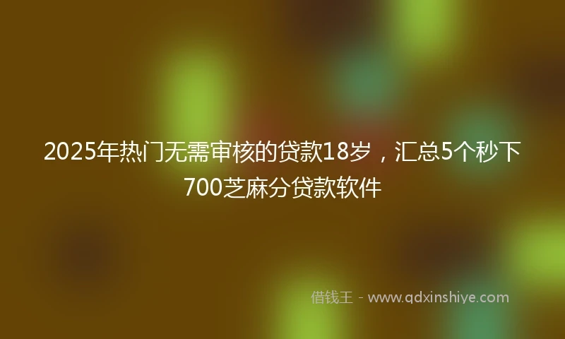 2025年热门无需审核的贷款18岁，汇总5个秒下700芝麻分贷款软件