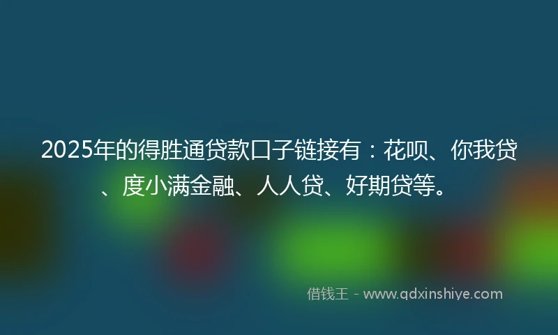 2025年的得胜通贷款口子链接有：花呗、你我贷、度小满金融、人人贷、好期贷等。