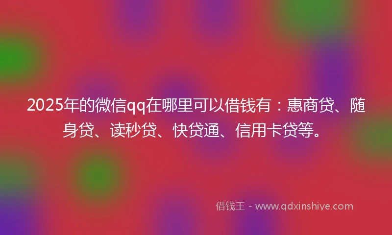 2025年的微信qq在哪里可以借钱有：惠商贷、随身贷、读秒贷、快贷通、信用卡贷等。