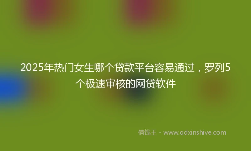 2025年热门女生哪个贷款平台容易通过，罗列5个极速审核的网贷软件