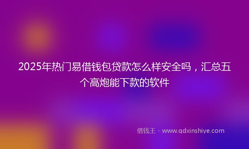 2025年热门易借钱包贷款怎么样安全吗，汇总五个高炮能下款的软件