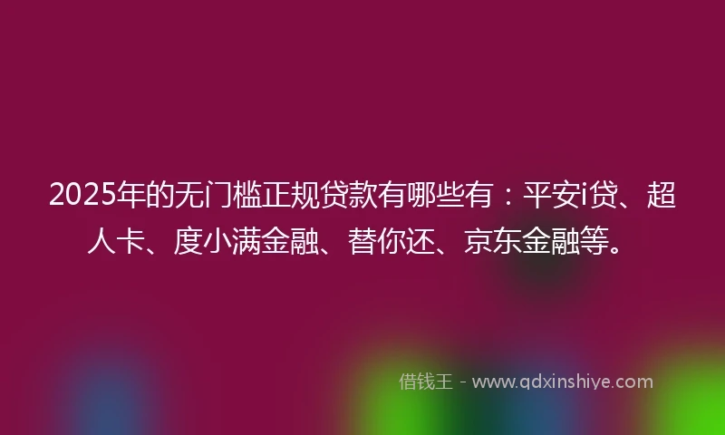 2025年的无门槛正规贷款有哪些有：平安i贷、超人卡、度小满金融、替你还、京东金融等。
