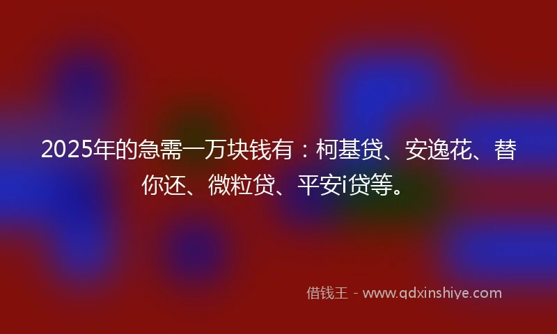 2025年的急需一万块钱有：柯基贷、安逸花、替你还、微粒贷、平安i贷等。
