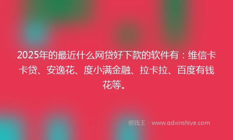 2025年的最近什么网贷好下款的软件有：维信卡卡贷、安逸花、度小满金融、拉卡拉、百度有钱花等。