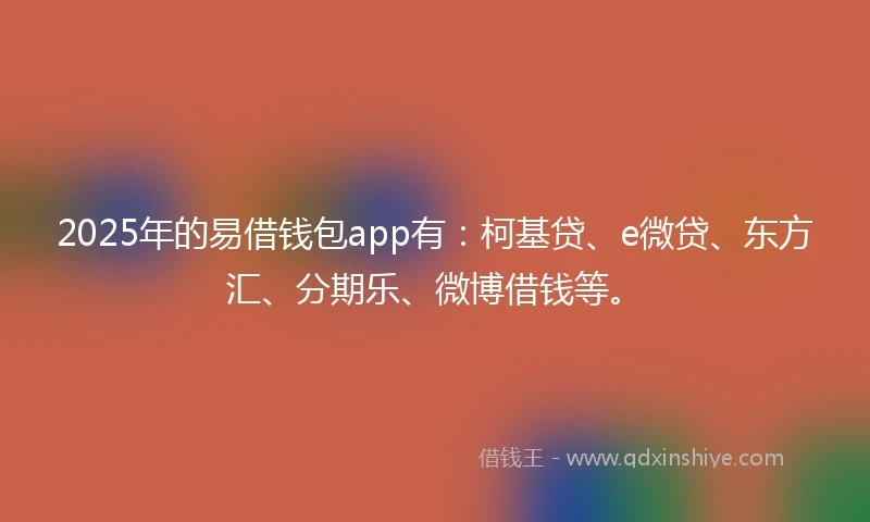 2025年的易借钱包app有：柯基贷、e微贷、东方汇、分期乐、微博借钱等。