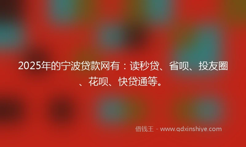 2025年的宁波贷款网有：读秒贷、省呗、投友圈、花呗、快贷通等。
