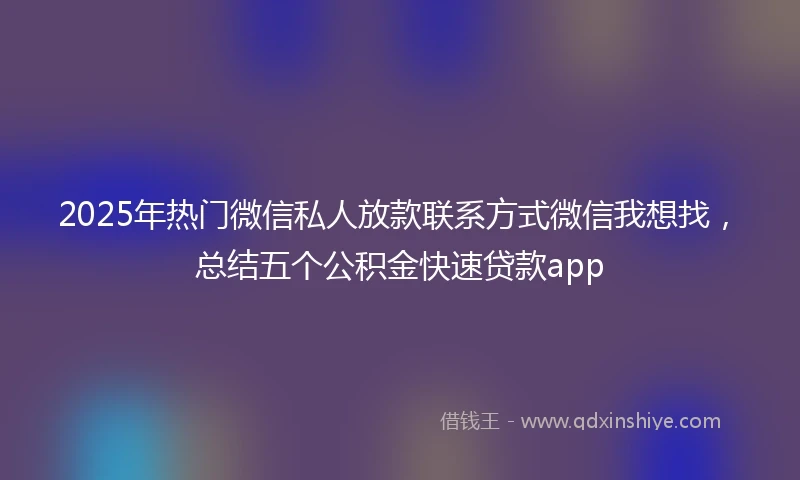 2025年热门微信私人放款联系方式微信我想找，总结五个公积金快速贷款app