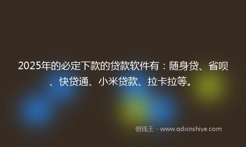 2025年的必定下款的贷款软件有：随身贷、省呗、快贷通、小米贷款、拉卡拉等。