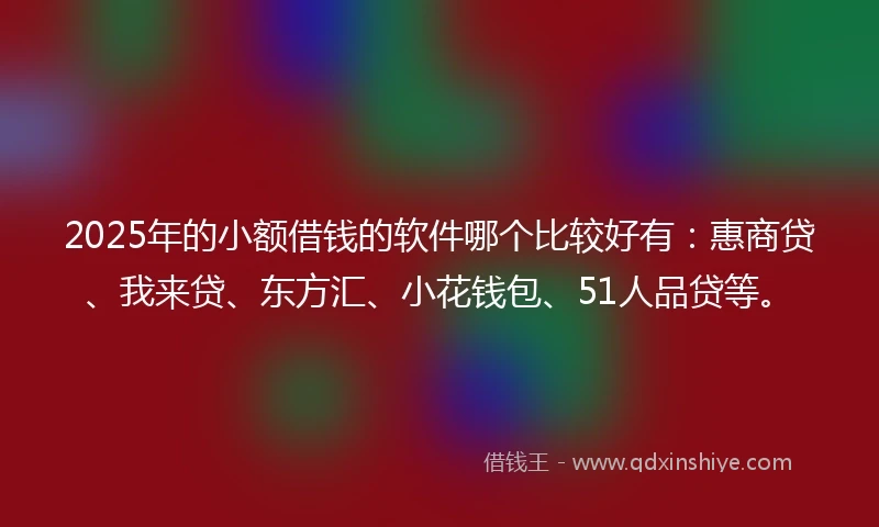 2025年的小额借钱的软件哪个比较好有：惠商贷、我来贷、东方汇、小花钱包、51人品贷等。
