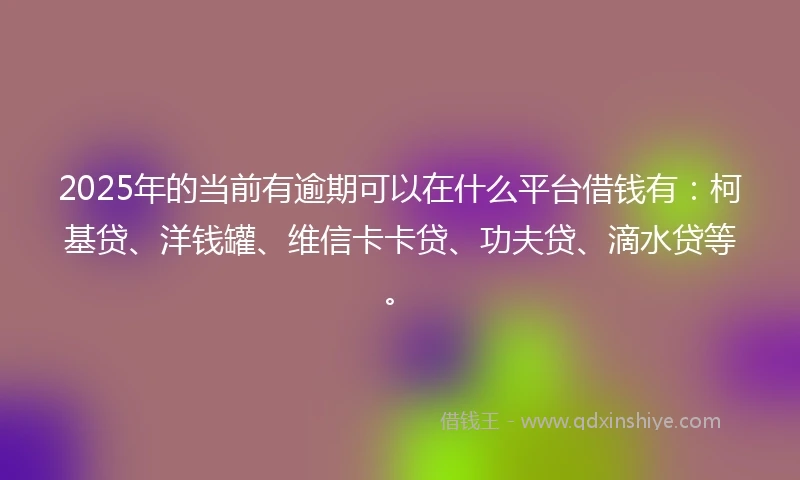 2025年的当前有逾期可以在什么平台借钱有：柯基贷、洋钱罐、维信卡卡贷、功夫贷、滴水贷等。