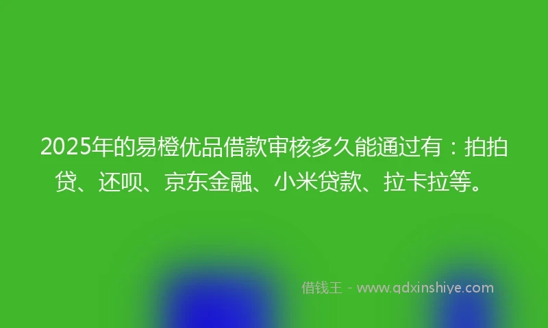 2025年的易橙优品借款审核多久能通过有：拍拍贷、还呗、京东金融、小米贷款、拉卡拉等。