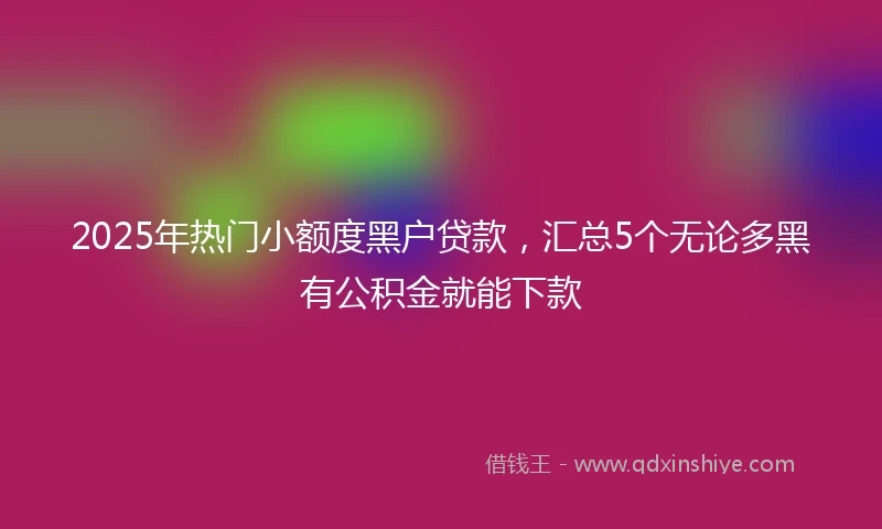 2025年热门小额度黑户贷款，汇总5个无论多黑有公积金就能下款