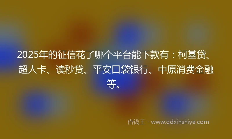 2025年的征信花了哪个平台能下款有：柯基贷、超人卡、读秒贷、平安口袋银行、中原消费金融等。