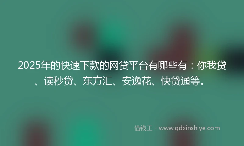 2025年的快速下款的网贷平台有哪些有：你我贷、读秒贷、东方汇、安逸花、快贷通等。