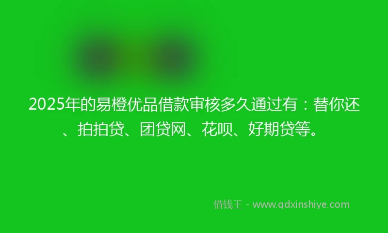 2025年的易橙优品借款审核多久通过有：替你还、拍拍贷、团贷网、花呗、好期贷等。