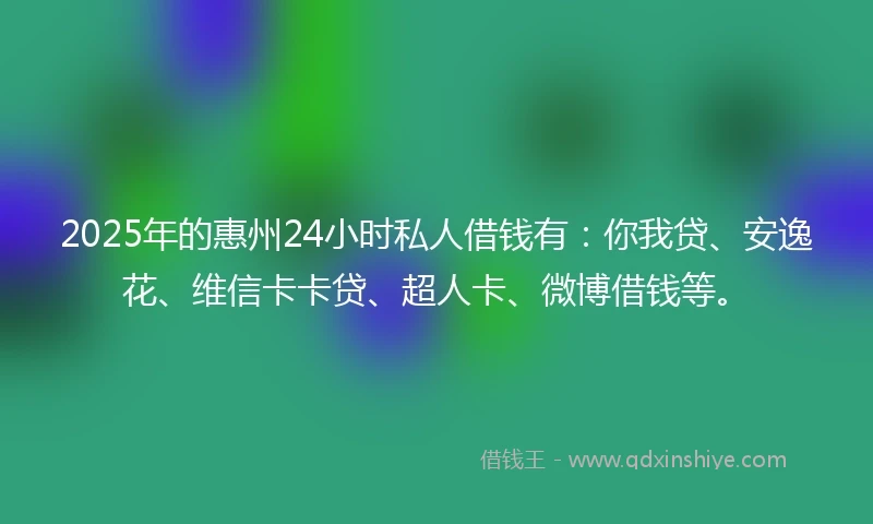 2025年的惠州24小时私人借钱有：你我贷、安逸花、维信卡卡贷、超人卡、微博借钱等。