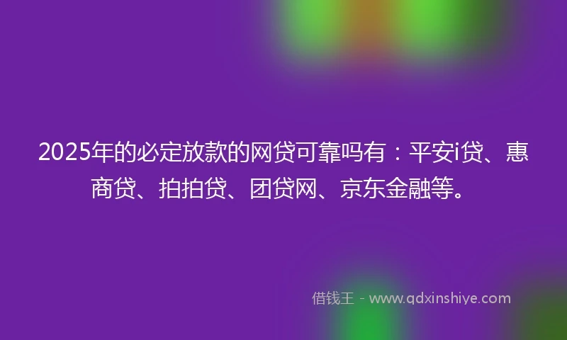 2025年的必定放款的网贷可靠吗有：平安i贷、惠商贷、拍拍贷、团贷网、京东金融等。
