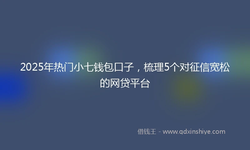 2025年热门小七钱包口子，梳理5个对征信宽松的网贷平台