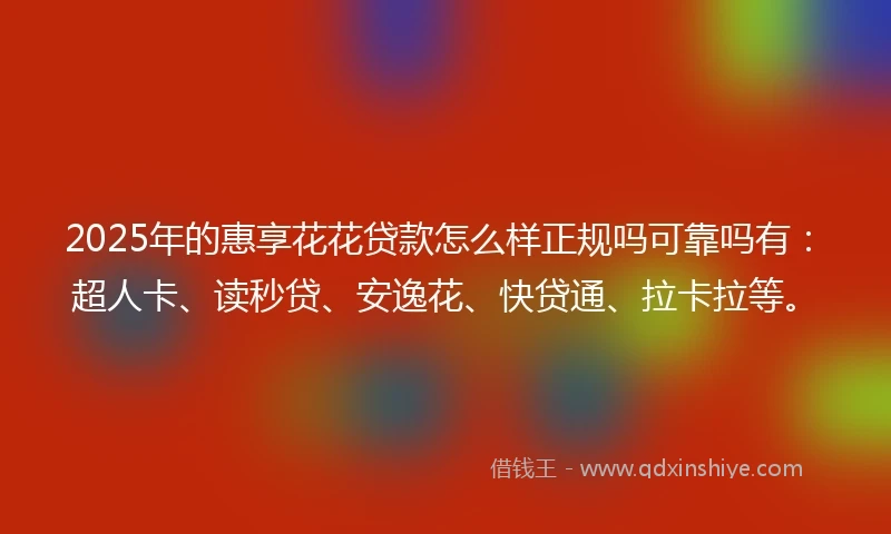 2025年的惠享花花贷款怎么样正规吗可靠吗有：超人卡、读秒贷、安逸花、快贷通、拉卡拉等。