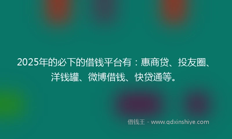 2025年的必下的借钱平台有：惠商贷、投友圈、洋钱罐、微博借钱、快贷通等。