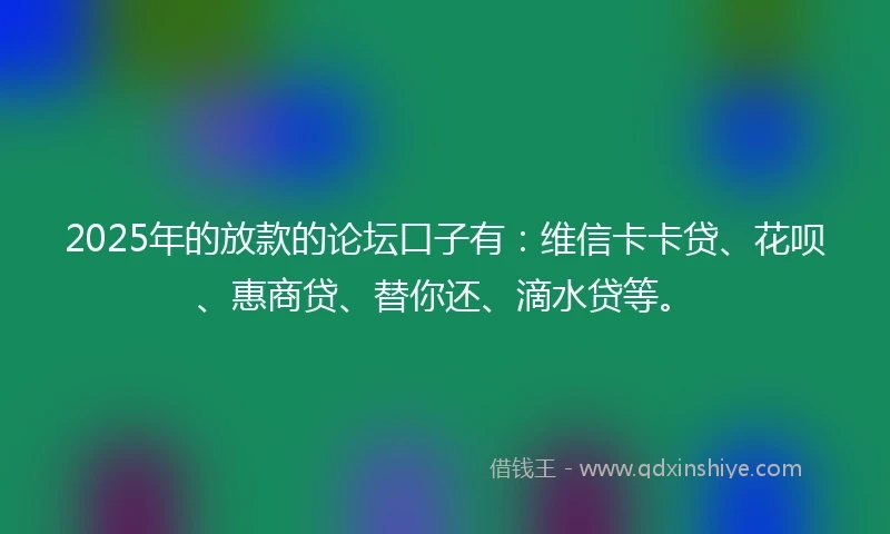 2025年的放款的论坛口子有：维信卡卡贷、花呗、惠商贷、替你还、滴水贷等。