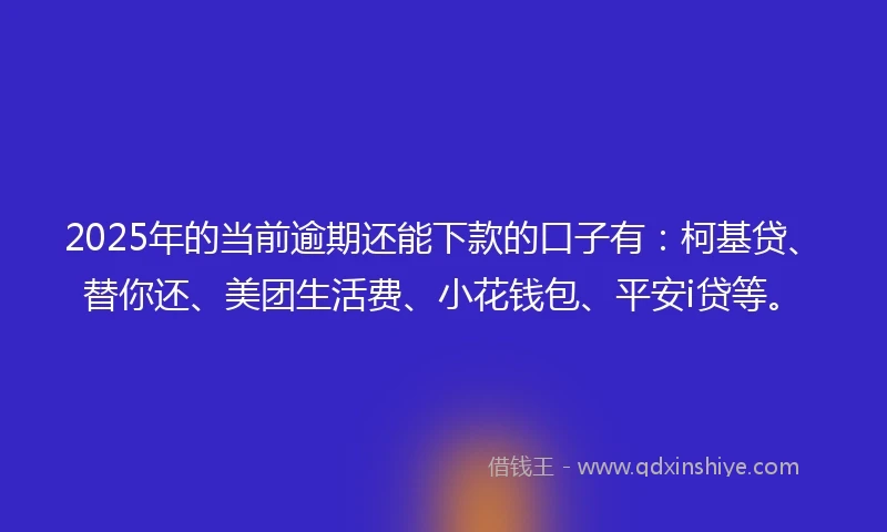 2025年的当前逾期还能下款的口子有：柯基贷、替你还、美团生活费、小花钱包、平安i贷等。