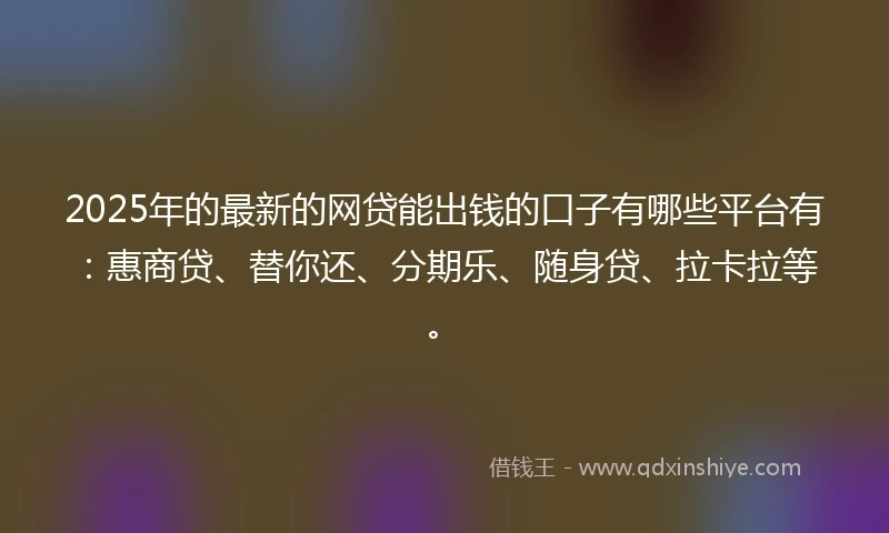 2025年的最新的网贷能出钱的口子有哪些平台有：惠商贷、替你还、分期乐、随身贷、拉卡拉等。