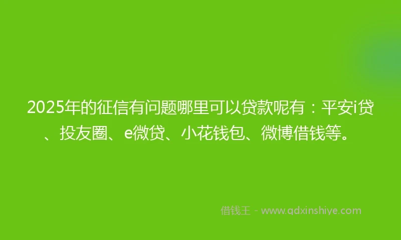 2025年的征信有问题哪里可以贷款呢有：平安i贷、投友圈、e微贷、小花钱包、微博借钱等。